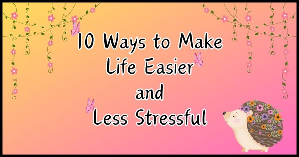 10 Ways to Make Your Life Easier and Less Stressful